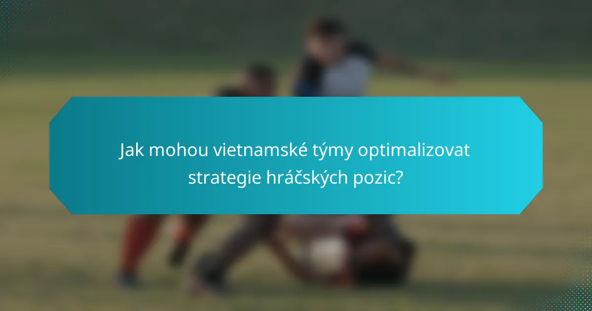 Jak mohou vietnamské týmy optimalizovat strategie hráčských pozic?