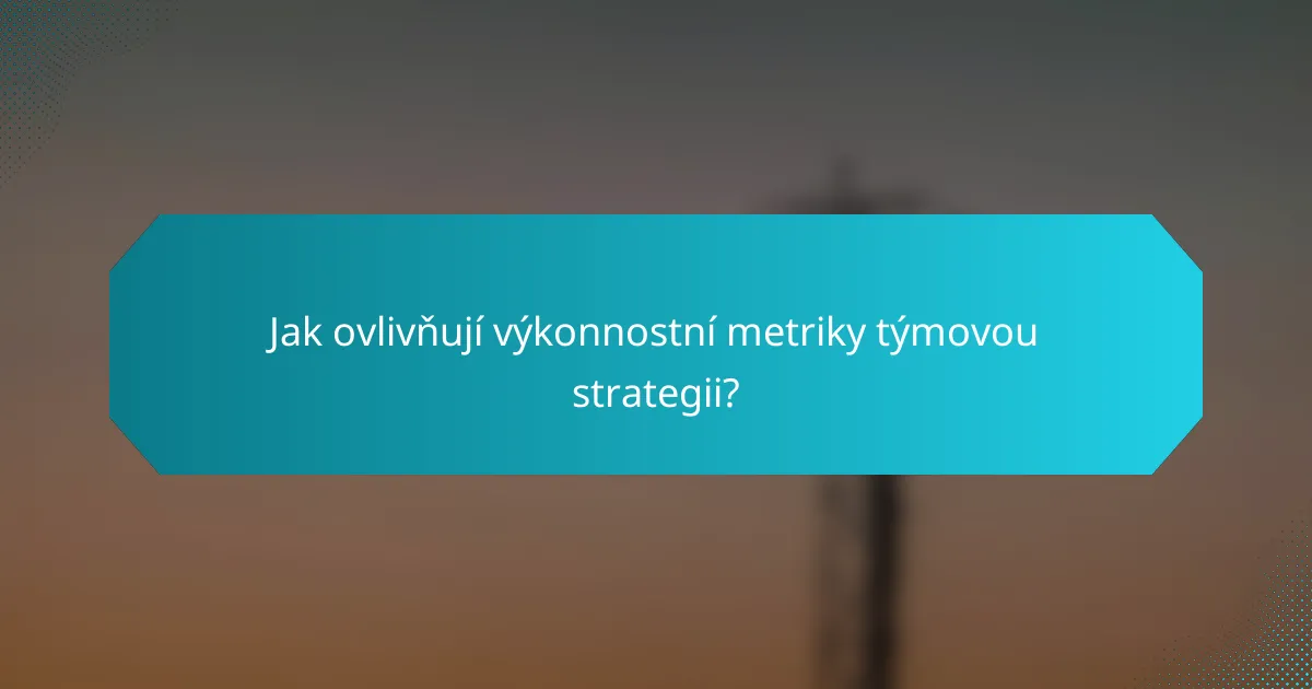 Jak ovlivňují výkonnostní metriky týmovou strategii?