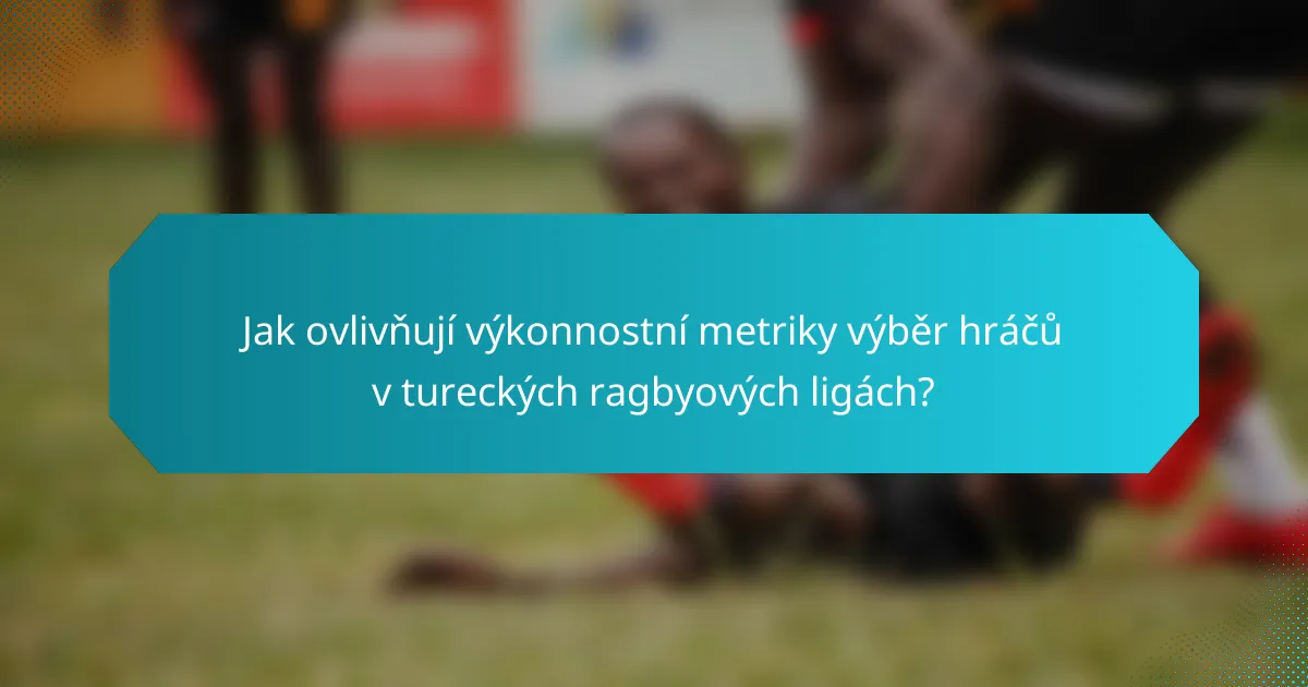Jak ovlivňují výkonnostní metriky výběr hráčů v tureckých ragbyových ligách?