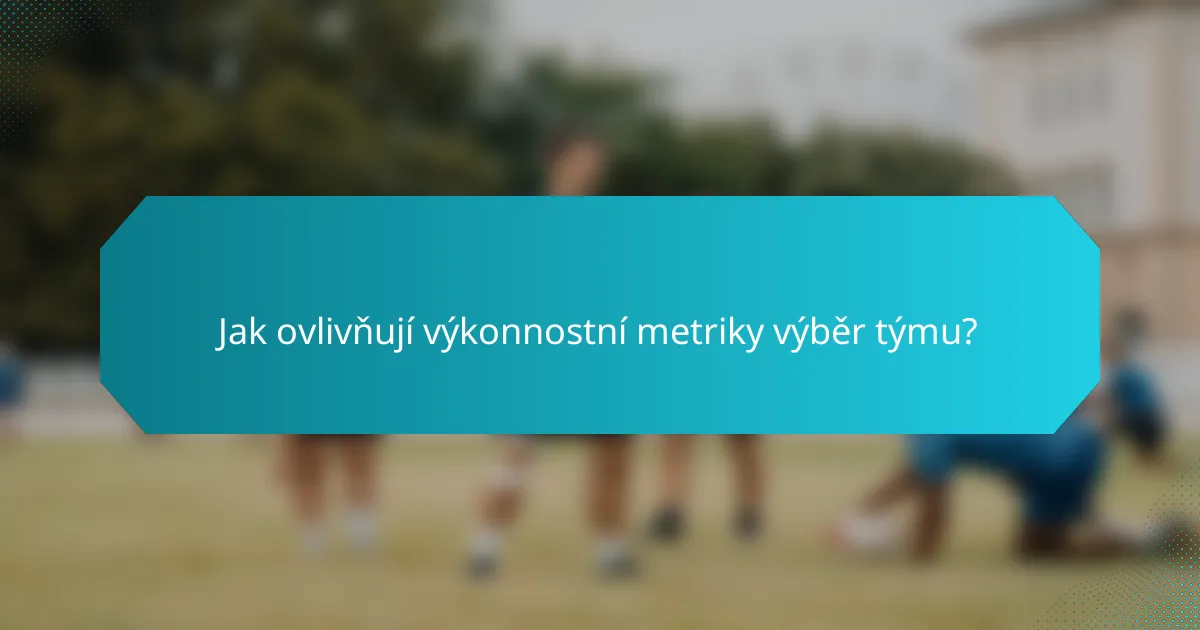 Jak ovlivňují výkonnostní metriky výběr týmu?
