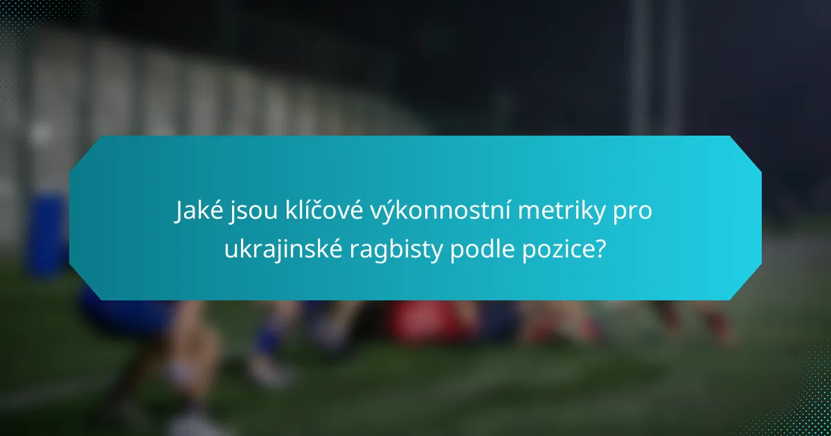 Jaké jsou klíčové výkonnostní metriky pro ukrajinské ragbisty podle pozice?