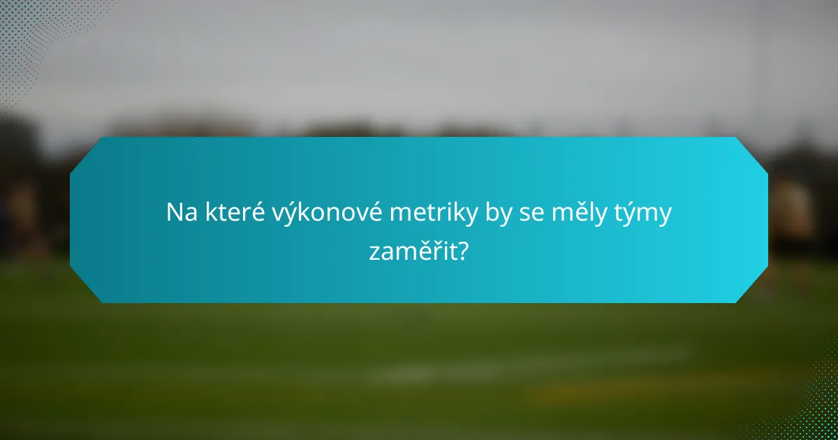 Na které výkonové metriky by se měly týmy zaměřit?